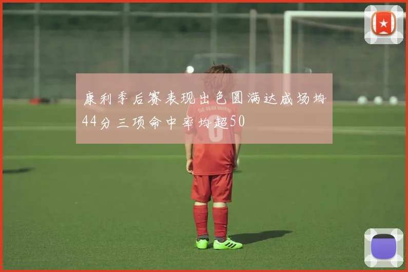 康利季后赛表现出色圆满达成场均44分三项命中率均超50