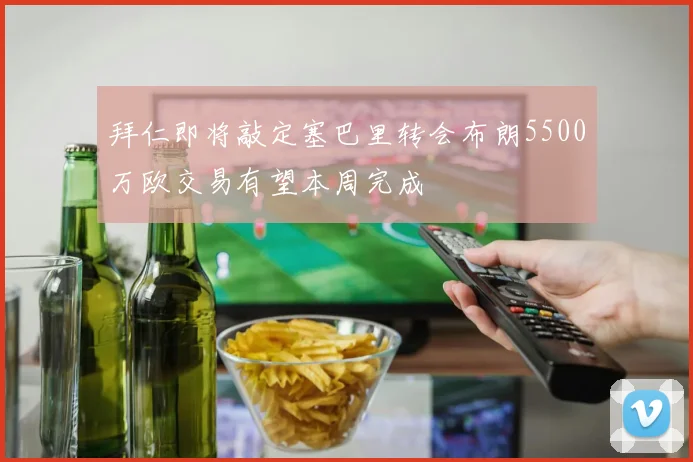 拜仁即将敲定塞巴里转会布朗5500万欧交易有望本周完成