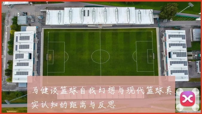 马健谈篮球自我幻想与现代篮球真实认知的距离与反思