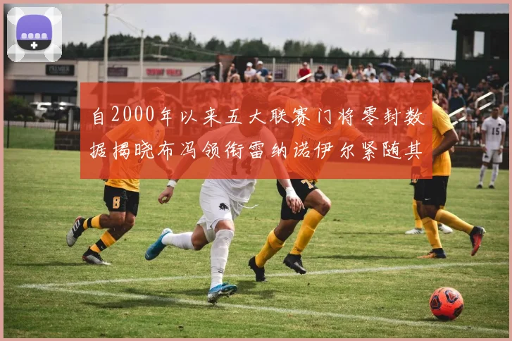 自2000年以来五大联赛门将零封数据揭晓布冯领衔雷纳诺伊尔紧随其后