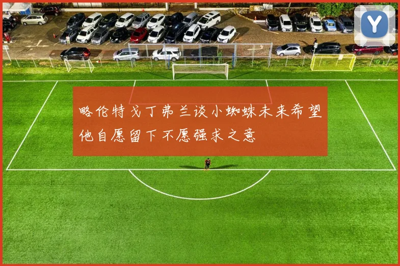 略伦特戈丁弗兰谈小蜘蛛未来希望他自愿留下不愿强求之意