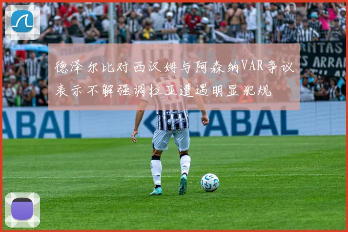 德泽尔比对西汉姆与阿森纳VAR争议表示不解强调拉亚遭遇明显犯规