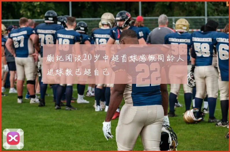 蒯纪闻谈20岁中超首球感慨同龄人进球数已超自己