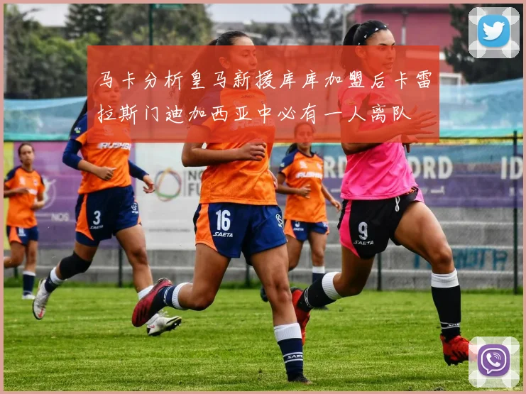 马卡分析皇马新援库库加盟后卡雷拉斯门迪加西亚中必有一人离队