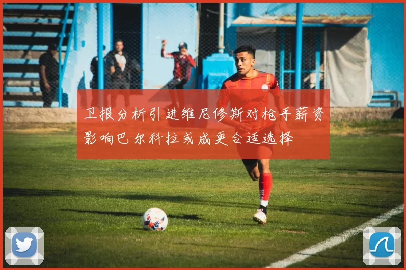 卫报分析引进维尼修斯对枪手薪资影响巴尔科拉或成更合适选择