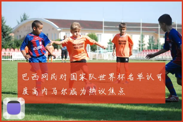 巴西网民对国家队世界杯名单认可度高内马尔成为热议焦点