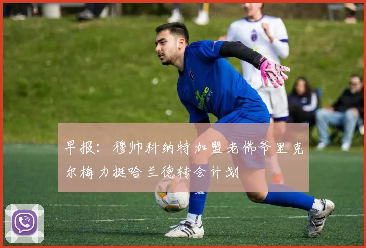 早报：穆帅科纳特加盟老佛爷里克尔梅力挺哈兰德转会计划