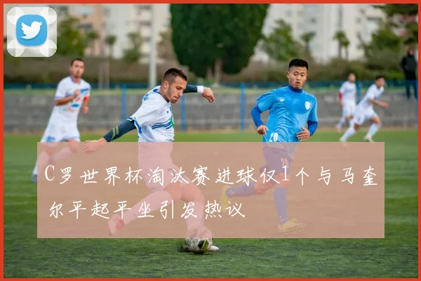 C罗世界杯淘汰赛进球仅1个与马奎尔平起平坐引发热议