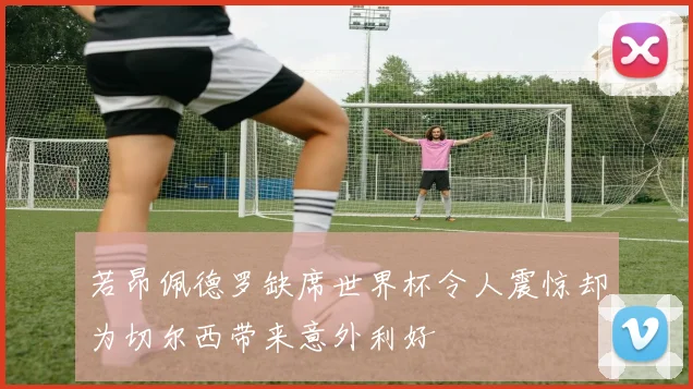 若昂佩德罗缺席世界杯令人震惊却为切尔西带来意外利好