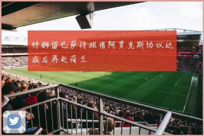 特狮留巴萨待租借阿贾克斯协议达成后再赴荷兰