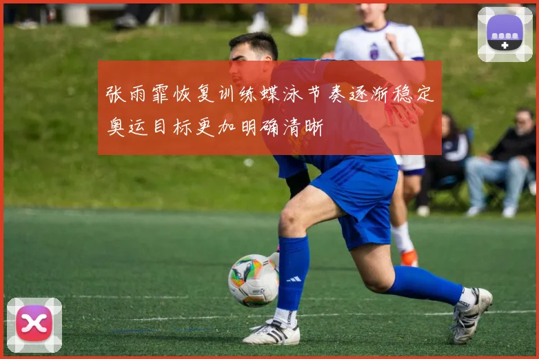 张雨霏恢复训练蝶泳节奏逐渐稳定奥运目标更加明确清晰