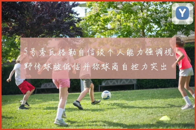 5号秀瓦格勒自信谈个人能力强调视野传球被低估并称球商自控力突出