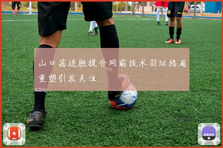 山口茜连胜提升网前技术羽坛格局重塑引发关注