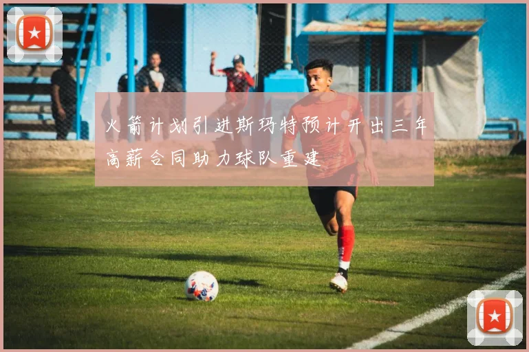 火箭计划引进斯玛特预计开出三年高薪合同助力球队重建