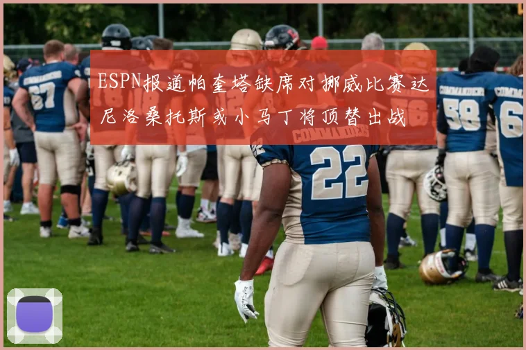 ESPN报道帕奎塔缺席对挪威比赛达尼洛桑托斯或小马丁将顶替出战