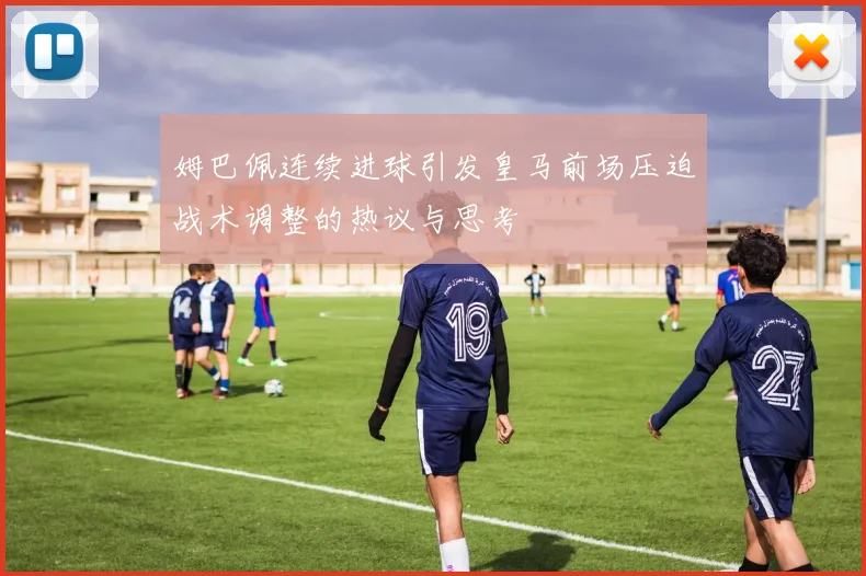 姆巴佩连续进球引发皇马前场压迫战术调整的热议与思考