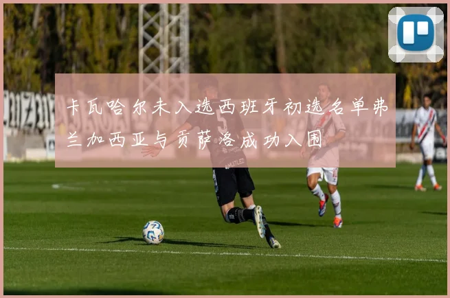 卡瓦哈尔未入选西班牙初选名单弗兰加西亚与贡萨洛成功入围