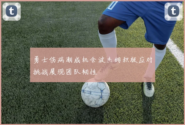 勇士伤病潮成机会波杰姆积极应对挑战展现团队韧性