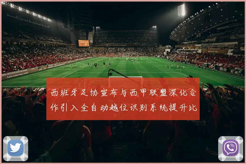 西班牙足协宣布与西甲联盟深化合作引入全自动越位识别系统提升比赛公正性