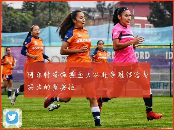 阿尔特塔强调全力以赴争冠信念与实力的重要性