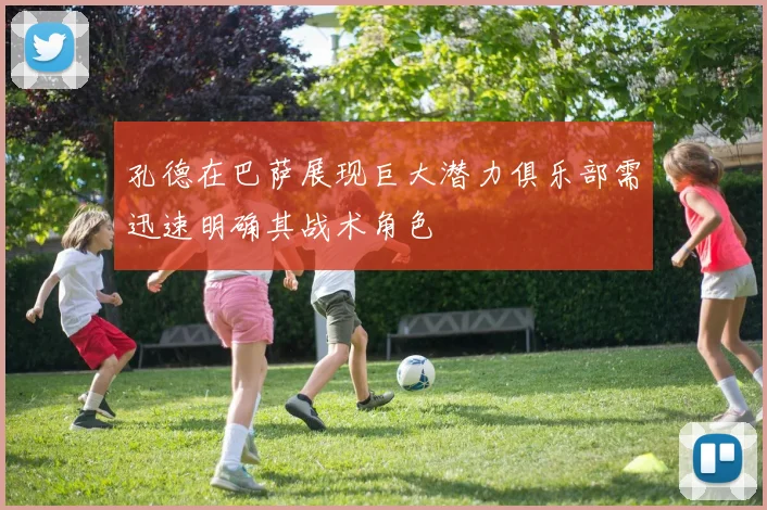 孔德在巴萨展现巨大潜力俱乐部需迅速明确其战术角色