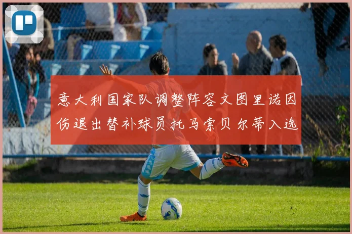 意大利国家队调整阵容文图里诺因伤退出替补球员托马索贝尔蒂入选