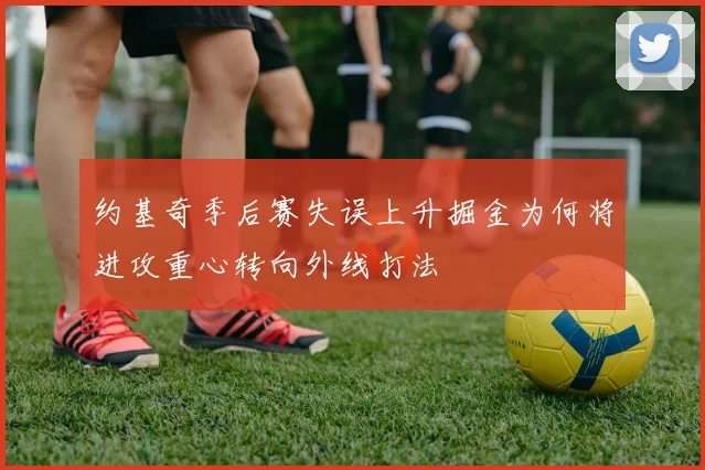 约基奇季后赛失误上升掘金为何将进攻重心转向外线打法