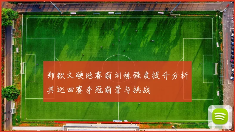 郑钦文硬地赛前训练强度提升分析其巡回赛夺冠前景与挑战