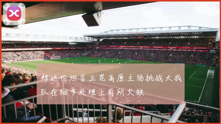 郑达伦坦言玉昆高原主场挑战大我队在细节处理上有所欠缺
