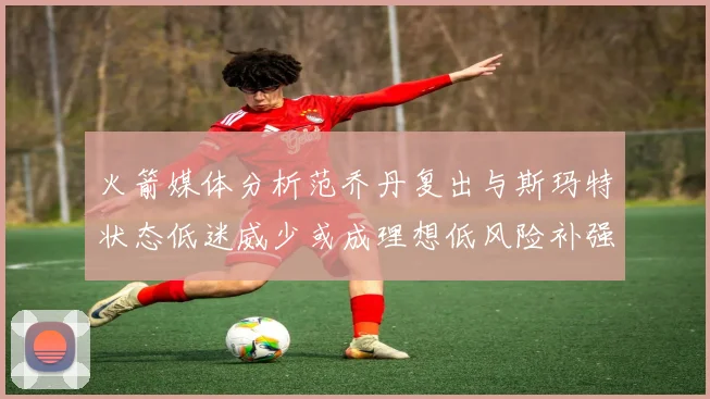 火箭媒体分析范乔丹复出与斯玛特状态低迷威少或成理想低风险补强选择