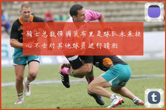 骑士总裁强调莫布里是球队未来核心不会对其他球员进行猜测