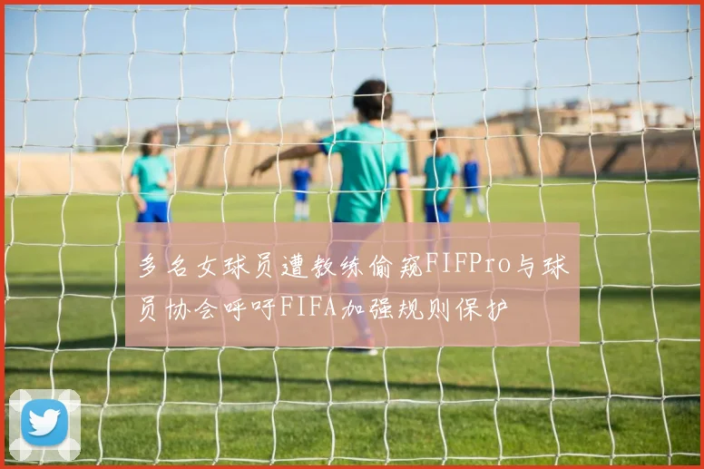 多名女球员遭教练偷窥FIFPro与球员协会呼吁FIFA加强规则保护